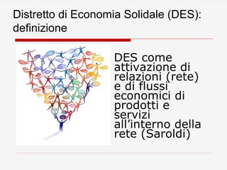 Distretto di Economia Solidale (DES):
definizione
DES come
attivazione di
relazioni (rete)
e di flussi
economici di
prodot...