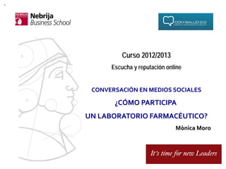Curso 2012/2013
         Escucha y reputación online


 CONVERSACIÓN	
  EN	
  MEDIOS	
  SOCIALES	
  

          ¿CÓMO	
  PARTICIPA	
  
                            	
  
UN	
  LABORATORIO	
  FARMACÉUTICO?	
  
                                  Mònica	
  Moro	
  
 
