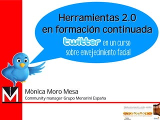 Herramientas 2.0
        en formación continuada
                                  en un curso
                   sobre envejecimiento facial



Mònica Moro Mesa
Community manager Grupo Menarini España
 