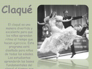 Claqué
El claqué es una
manera divertida y
excelente para que
los niños aprendan
ritmo al tiempo que
hacen ejercicio. Este
programa está
diseñado para niños
de todas las edades.
Los estudiantes
aprenderán las bases
fundamentales del
 
