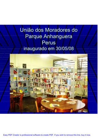 União dos Moradores do
                     Parque Anhanguera
                           Perus
                       inaugurado em 30/05/08




Easy PDF Creator is professional software to create PDF. If you wish to remove this line, buy it now.
 