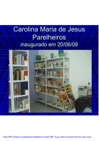 Carolina Maria de Jesus
                 Parelheiros
                   inaugurado em 20/06/08




Easy PDF Creator is professional software to create PDF. If you wish to remove this line, buy it now.
 