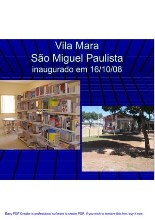 Vila Mara
                  São Miguel Paulista
                   inaugurado em 16/10/08




Easy PDF Creator is professional software to create PDF. If you wish to remove this line, buy it now.
 