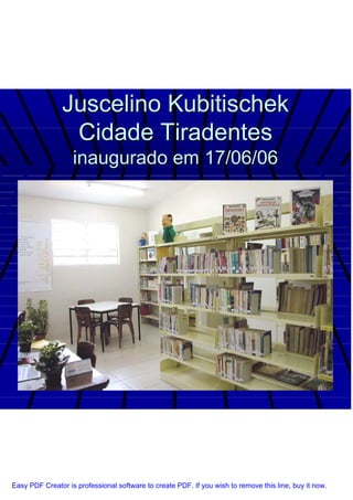 Juscelino Kubitischek
                 Cidade Tiradentes
                   inaugurado em 17/06/06




Easy PDF Creator is professional software to create PDF. If you wish to remove this line, buy it now.
 