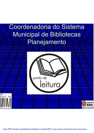 Coordenadoria do Sistema
        Municipal de Bibliotecas
            Planejamento




Easy PDF Creator is professional software to create PDF. If you wish to remove this line, buy it now.
 
