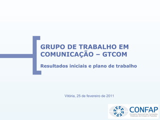 GRUPO DE TRABALHO EM
COMUNICAÇÃO – GTCOM
Resultados iniciais e plano de trabalho




         Vitória, 25 de fevereiro de 2011
 