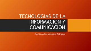 TECNOLOGIAS DE LA
INFORMACION Y
COMUNICACION
Mónica Andrea Velásquez Rodríguez
 