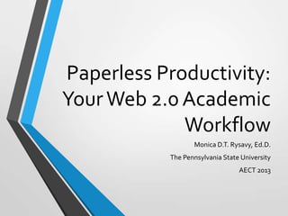 Paperless Productivity:
Your Web 2.0 Academic
Workflow
Monica D.T. Rysavy, Ed.D.
The Pennsylvania State University
AECT 2013

 