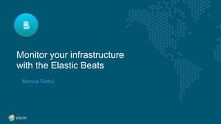 Monitor your infrastructure
with the Elastic Beats
Monica Sarbu
 
