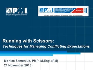 Running with Scissors:Techniques for Managing Conflicting Expectations Monica Semeniuk, PMP, M.Eng. (PM) 21 November 2010 