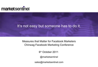 It’s not easy but someone has to do it. Measures that Matter for Facebook Marketers Chinwag Facebook Marketing Conference 6 th  October 2011  @marketsentinel [email_address] 