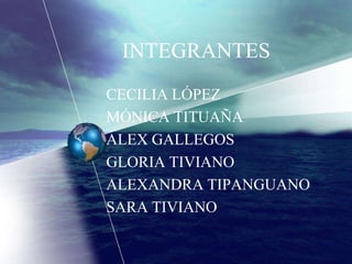 INTEGRANTES
CECILIA LÓPEZ
MÓNICA TITUAÑA
ALEX GALLEGOS
GLORIA TIVIANO
ALEXANDRA TIPANGUANO
SARA TIVIANO
 