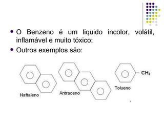 O Benzeno é um liquido incolor, volátil, inflamável e muito tóxico; Outros exemplos são:  