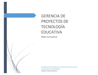 GERENCIA DE
PROYECTOS DE
TECNOLOGÍA
EDUCATIVA
Mapa Conceptual
MAESTRIA EN GESTIÓN DE LA TECNOLOGÍA EDUCATICA
UIVERSIDAD DE SANTANDER
MONICA TRIANA MOSSOS
 