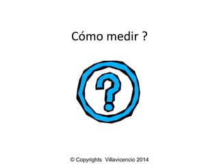 Cómo medir ? 
© Copyrights Villavicencio 2014 
 