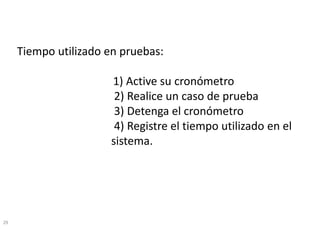 29 
Tiempoutilizadoen pruebas: 
1) Active sucronómetro 
2) Realiceun casode prueba 
3) Detengael cronómetro 
4) Registreel tiempoutilizadoen el sistema.  
