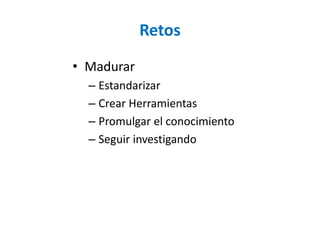 Retos 
•Madurar 
–Estandarizar 
–CrearHerramientas 
–Promulgarel conocimiento 
–Seguirinvestigando  
