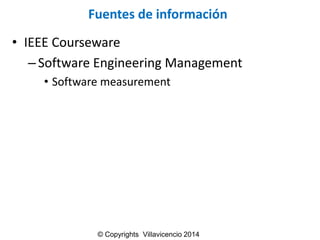 Fuentes de información 
•IEEE Courseware 
–Software Engineering Management 
•Software measurement 
© Copyrights Villavicencio 2014  