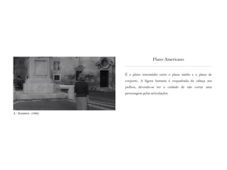 É o plano intermédio entre o plano médio e o plano de
conjunto. A figura humana é enquadrada da cabeça aos
joelhos, devendo-se ter o cuidado de não cortar uma
personagem pelas articulações.
Plano Americano
L‘ Avventura (1960)
 