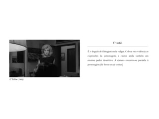 É o ângulo de filmagem mais vulgar. Coloca em evidência as
expressões da personagem, e exerce ainda também um
enorme poder descritivo. A câmara encontra-se paralela à
personagem (de frente ou de costas).
Frontal
L‘ Eclisse (1962)
 
