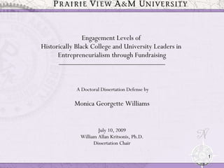 Engagement Levels of  Historically Black College and University Leaders in  Entrepreneurialism through Fundraising ______________________________________   A Doctoral Dissertation Defense by Monica Georgette Williams July 10, 2009 William Allan Kritsonis, Ph.D. Dissertation Chair 