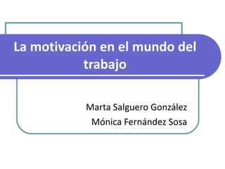La motivación en el mundo del trabajo Marta Salguero González Mónica Fernández Sosa 
