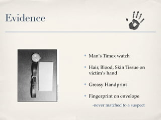Evidence


           ✤   Man’s Timex watch

           ✤   Hair, Blood, Skin Tissue on
               victim’s hand

           ✤   Greasy Handprint

           ✤   Fingerprint on envelope
                -never matched to a suspect
 