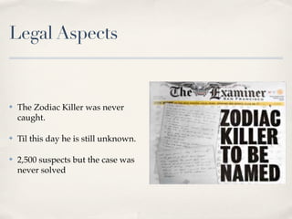 Legal Aspects


✤   The Zodiac Killer was never
    caught.

✤   Til this day he is still unknown.

✤   2,500 suspects but the case was
    never solved
 