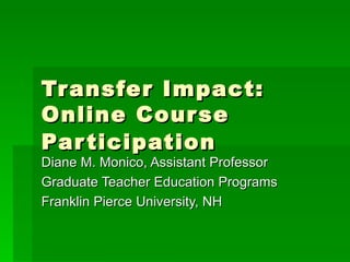 Transfer Impact: Online Course Participation   Diane M. Monico, Assistant Professor Graduate Teacher Education Programs Franklin Pierce University, NH 