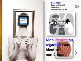 Mon identité au
regard de mon
identité
numérique
Bruno TISON
Cours sur l’identité
numérique
06/08/2013 10:16:50
mardi6août2013
Le Cabinet @ Dis Formations 06/08/2013
1
 