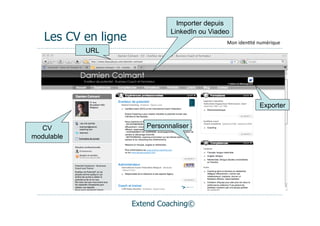 Importer depuis
                               LinkedIn ou Viadeo
   Les CV en ligne                              Mon	
  iden(té	
  numérique
            URL




                                                                Exporter


  CV                    Personnaliser
modulable




                     Extend Coaching©
 
