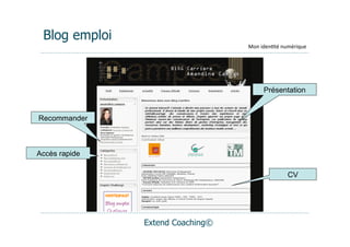 Blog emploi
                                  Mon	
  iden(té	
  numérique




                                         Présentation


Recommander



Accès rapide

                                                    CV




               Extend Coaching©
 
