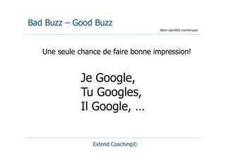 Bad Buzz – Good Buzz
                                     Mon	
  iden(té	
  numérique




   Une seule chance de faire bonne impression!


              Je Google,
              Tu Googles,
              Il Google, …


                 Extend Coaching©
 
