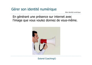 Gérer son identité numérique
                                    Mon	
  iden(té	
  numérique


En générant une présence sur internet avec
l’image que vous voulez donnez de vous-même.




                 Extend Coaching©
 