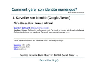 Comment gérer son identité numérique?
                                                   Mon	
  iden(té	
  numérique


1. Surveiller son identité (Google Alertes)




     Services payants: Buzz Observer, Biz360, Social Radar, …

                       Extend Coaching©
 