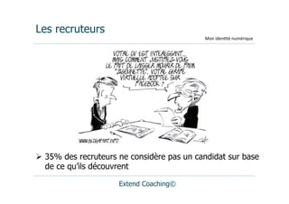 Les recruteurs
                                            Mon	
  iden(té	
  numérique




  35% des recruteurs ne considère pas un candidat sur base
   de ce qu’ils découvrent

                      Extend Coaching©
 