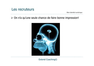 Les recruteurs
                                             Mon	
  iden(té	
  numérique


  On n’a qu’une seule chance de faire bonne impression!




                      Extend Coaching©
 