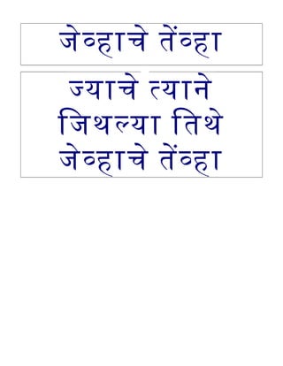 जेवहाचे तेवहा
जयाचे तयाने
िजथलया ितथे
जेवहाचे तेवहा
 
