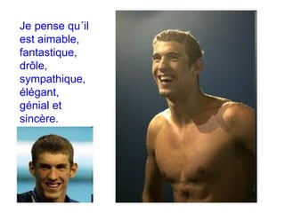 Je pense qu´il est aimable, fantastique, drôle, sympathique, élégant, génial et sincère. 