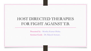 HOST DIRECTED THERAPIES
FOR FIGHT AGAINST T.B.
Presented by - Monika Kumar Shirke.
Seminar Guide - Dr. Rakesh Somani .
 