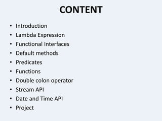 CONTENT
• Introduction
• Lambda Expression
• Functional Interfaces
• Default methods
• Predicates
• Functions
• Double colon operator
• Stream API
• Date and Time API
• Project
 