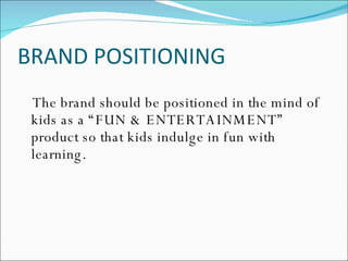 BRAND POSITIONING The brand should be positioned in the mind of kids as a “FUN & ENTERTAINMENT” product so that kids indulge in fun with learning. 