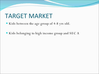 TARGET MARKET Kids between the age group of 4-8 yrs old. Kids belonging to high income group and SEC A 