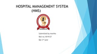 HOSPITAL MANAGEMENT SYSTEM
(HMS)
Submitted by monika
Roll no.1819127
Bpt 3rd year
 