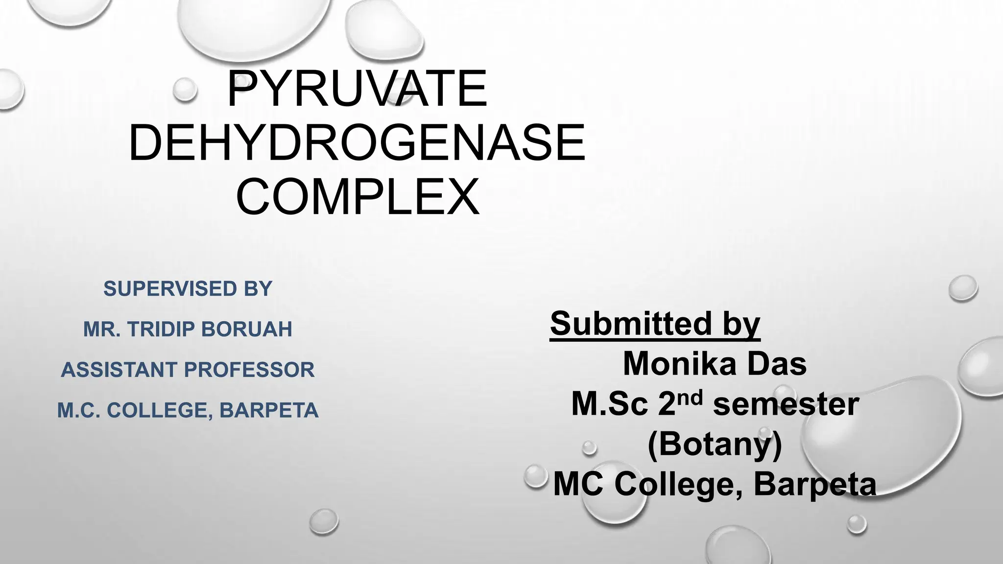 PYRUVATE
DEHYDROGENASE
COMPLEX
SUPERVISED BY
MR. TRIDIP BORUAH
ASSISTANT PROFESSOR
M.C. COLLEGE, BARPETA
Submitted by
Monika Das
M.Sc 2nd semester
(Botany)
MC College, Barpeta