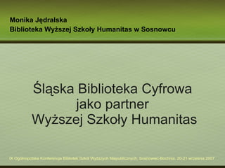 Śląska Biblioteka Cyfrowa jako partner  Wyższej Szkoły Humanitas Monika Jędralska Biblioteka Wyższej Szkoły Humanitas w Sosnowcu 