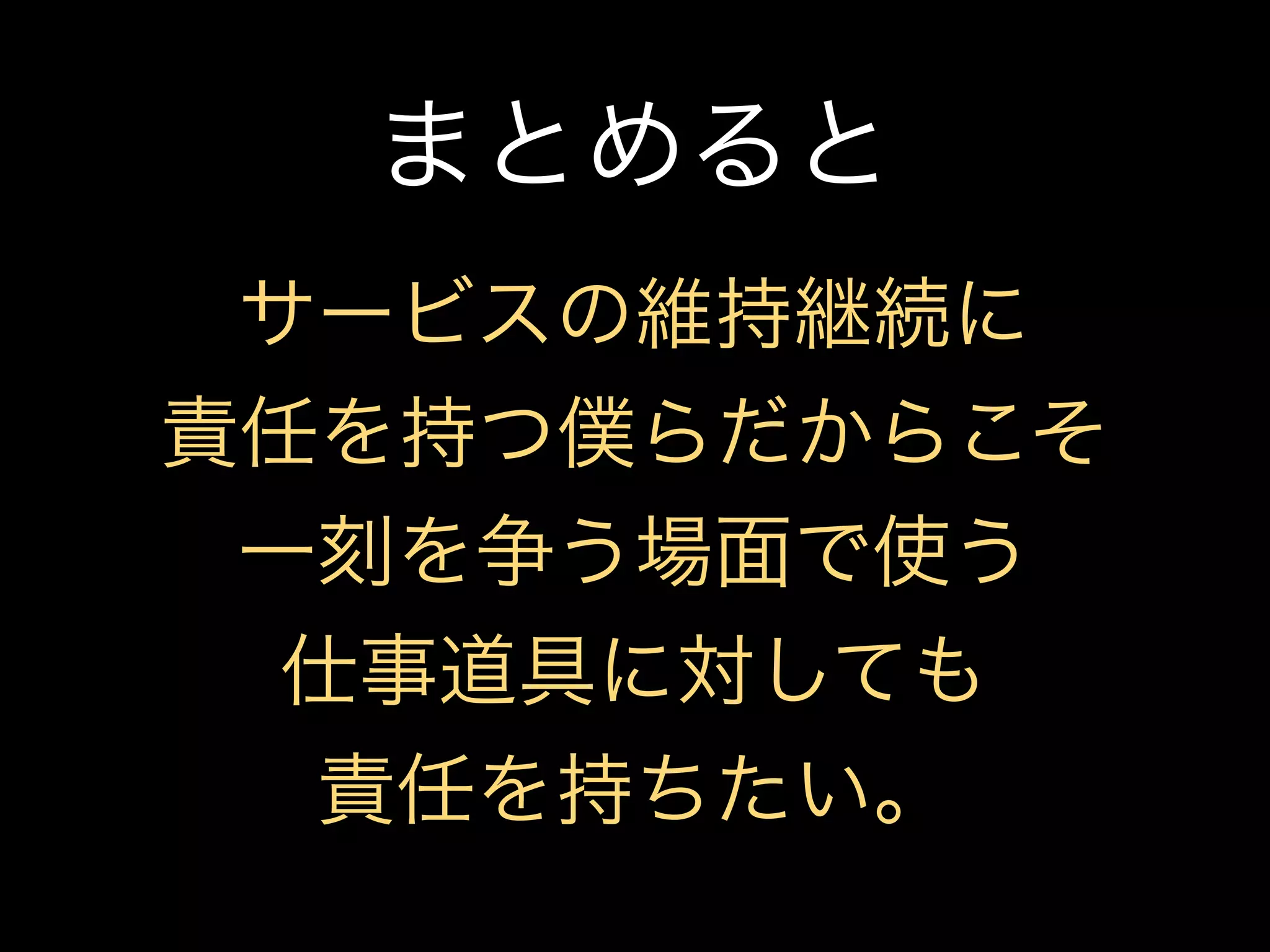 まとめると
 サービスの維持継続に
責任を持つ僕らだからこそ
 一刻を争う場面で使う
  仕事道具に対しても
  責任を持ちたい。
 