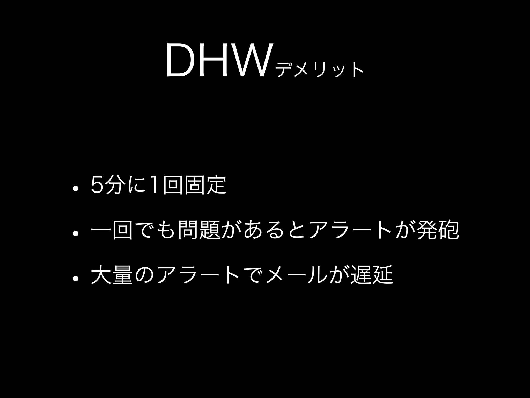 DHWデメリット

• 5分に1回固定
• 一回でも問題があるとアラートが発砲
• 大量のアラートでメールが遅延
 