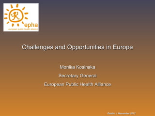 Challenges and Opportunities in Europe


              Monika Kosinska
             Secretary General
       European Public Health Alliance




                                    Dublin, 1 November 2012
 
