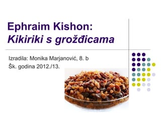 Ephraim Kishon:
Kikiriki s grožđicama
Izradila: Monika Marjanović, 8. b
Šk. godina 2012./13.
 